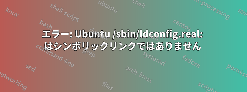 エラー: Ubuntu /sbin/ldconfig.real: はシンボリックリンクではありません