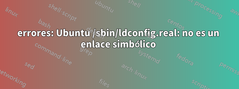 errores: Ubuntu /sbin/ldconfig.real: no es un enlace simbólico