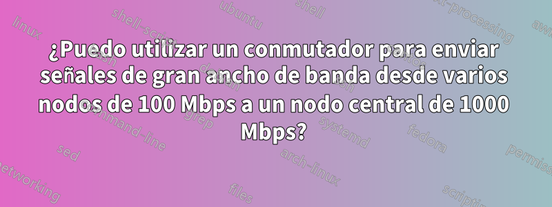 ¿Puedo utilizar un conmutador para enviar señales de gran ancho de banda desde varios nodos de 100 Mbps a un nodo central de 1000 Mbps?