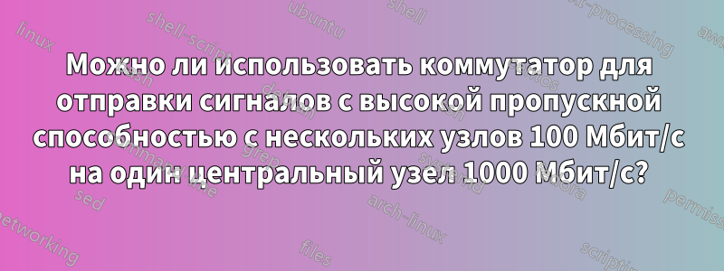 Можно ли использовать коммутатор для отправки сигналов с высокой пропускной способностью с нескольких узлов 100 Мбит/с на один центральный узел 1000 Мбит/с?