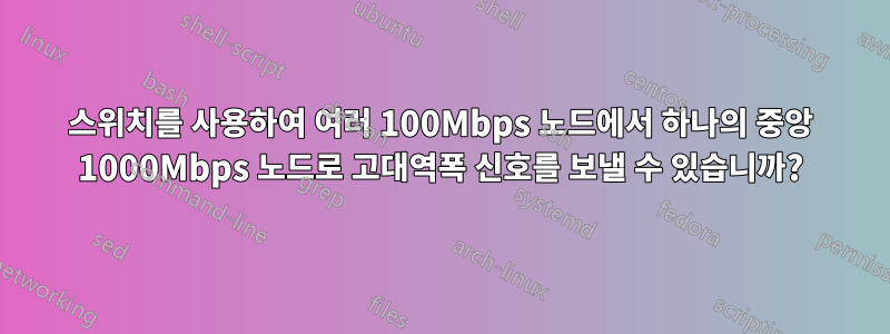 스위치를 사용하여 여러 100Mbps 노드에서 하나의 중앙 1000Mbps 노드로 고대역폭 신호를 보낼 수 있습니까?