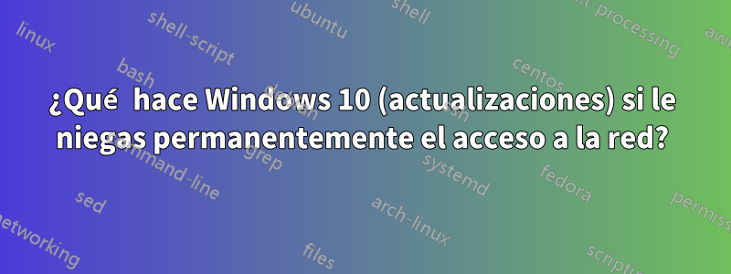 ¿Qué hace Windows 10 (actualizaciones) si le niegas permanentemente el acceso a la red?