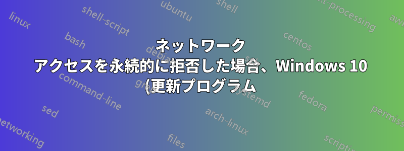 ネットワーク アクセスを永続的に拒否した場合、Windows 10 (更新プログラム) はどのような処理を実行しますか?