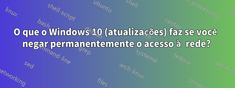 O que o Windows 10 (atualizações) faz se você negar permanentemente o acesso à rede?