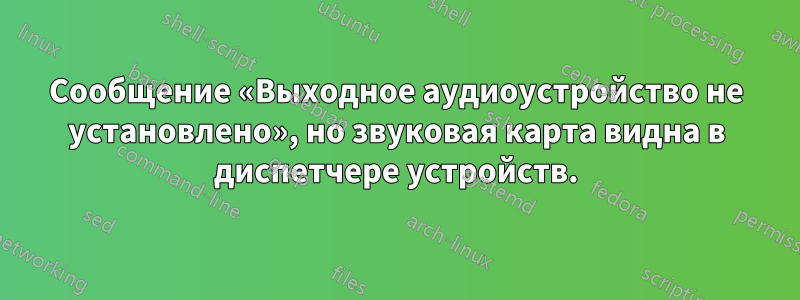 Сообщение «Выходное аудиоустройство не установлено», но звуковая карта видна в диспетчере устройств.