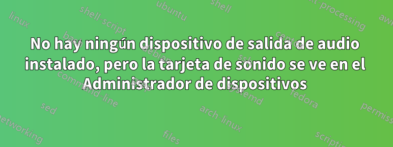 No hay ningún dispositivo de salida de audio instalado, pero la tarjeta de sonido se ve en el Administrador de dispositivos