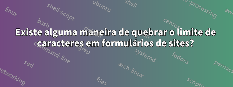 Existe alguma maneira de quebrar o limite de caracteres em formulários de sites?