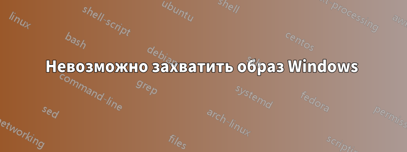 Невозможно захватить образ Windows