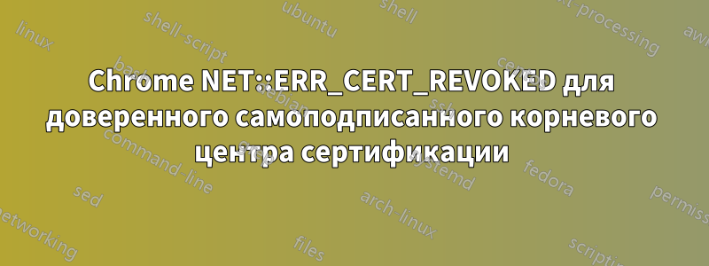 Chrome NET::ERR_CERT_REVOKED для доверенного самоподписанного корневого центра сертификации