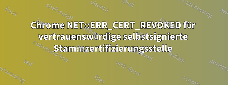 Chrome NET::ERR_CERT_REVOKED für vertrauenswürdige selbstsignierte Stammzertifizierungsstelle