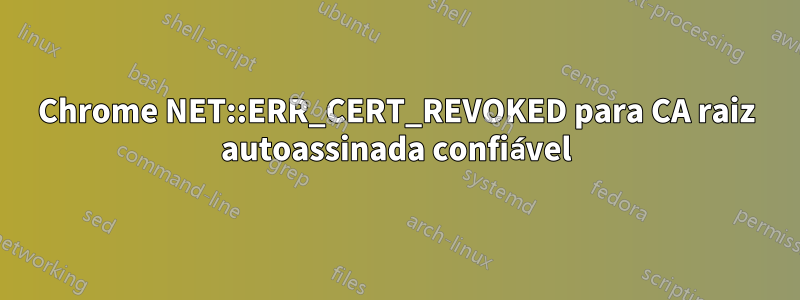 Chrome NET::ERR_CERT_REVOKED para CA raiz autoassinada confiável