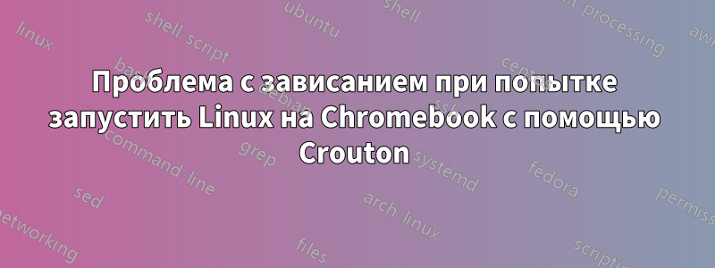 Проблема с зависанием при попытке запустить Linux на Chromebook с помощью Crouton