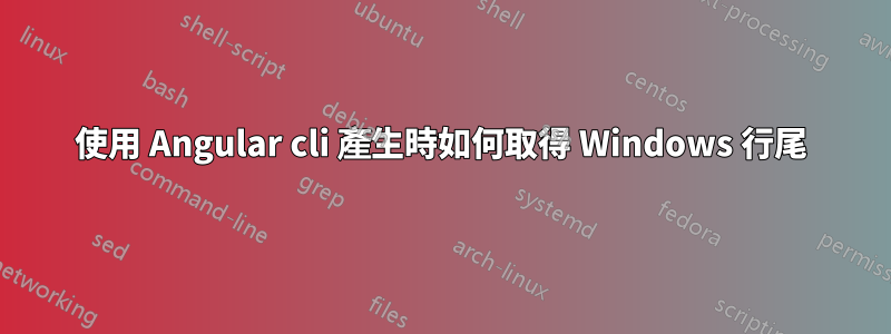 使用 Angular cli 產生時如何取得 Windows 行尾