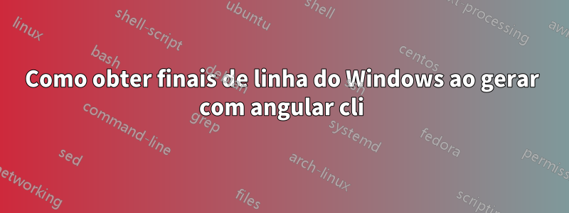 Como obter finais de linha do Windows ao gerar com angular cli