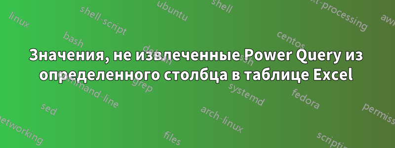 Значения, не извлеченные Power Query из определенного столбца в таблице Excel