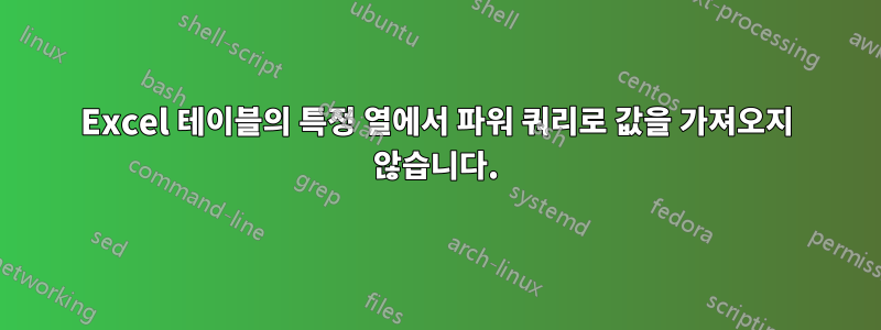 Excel 테이블의 특정 열에서 파워 쿼리로 값을 가져오지 않습니다.