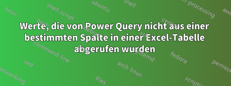 Werte, die von Power Query nicht aus einer bestimmten Spalte in einer Excel-Tabelle abgerufen wurden