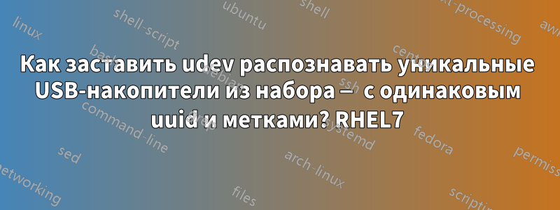 Как заставить udev распознавать уникальные USB-накопители из набора — с одинаковым uuid и метками? RHEL7