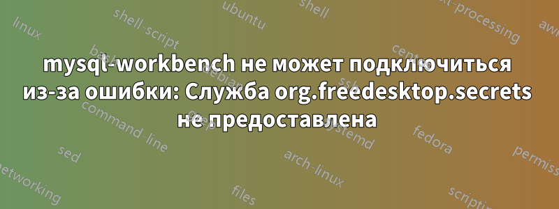 mysql-workbench не может подключиться из-за ошибки: Служба org.freedesktop.secrets не предоставлена