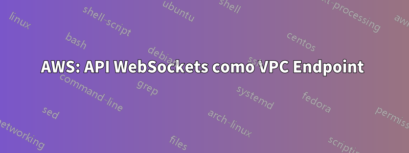 AWS: API WebSockets como VPC Endpoint