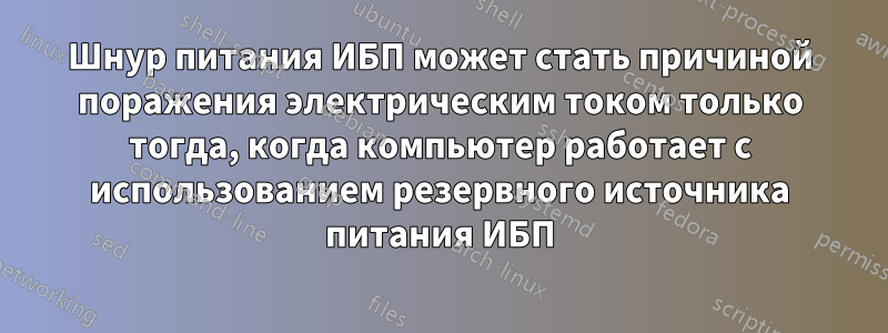 Шнур питания ИБП может стать причиной поражения электрическим током только тогда, когда компьютер работает с использованием резервного источника питания ИБП