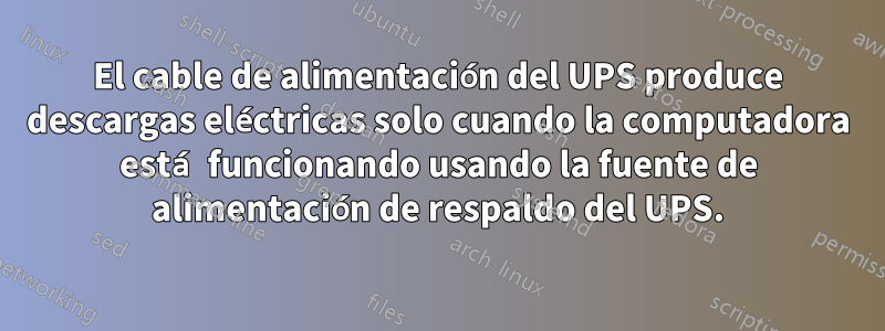 El cable de alimentación del UPS produce descargas eléctricas solo cuando la computadora está funcionando usando la fuente de alimentación de respaldo del UPS.