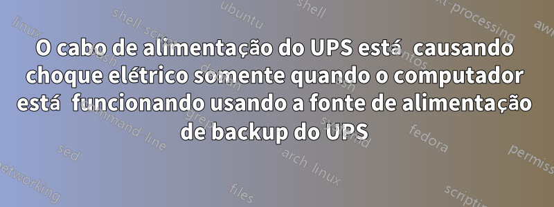 O cabo de alimentação do UPS está causando choque elétrico somente quando o computador está funcionando usando a fonte de alimentação de backup do UPS