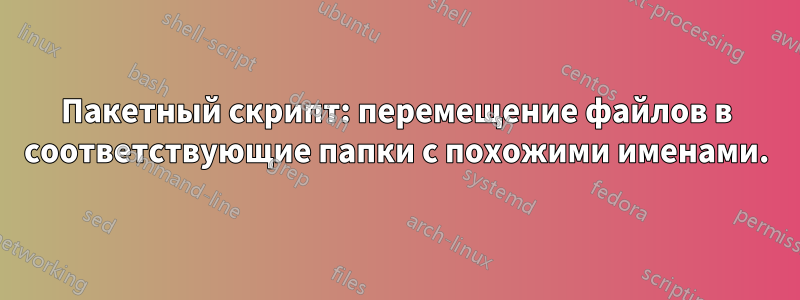 Пакетный скрипт: перемещение файлов в соответствующие папки с похожими именами.