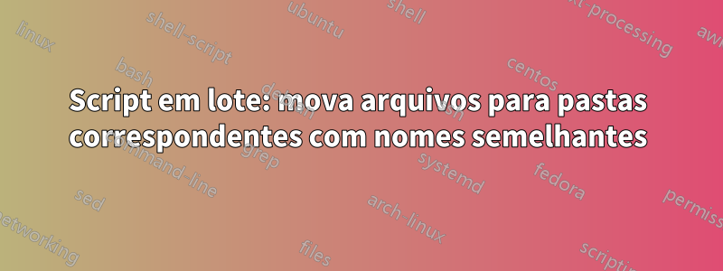 Script em lote: mova arquivos para pastas correspondentes com nomes semelhantes