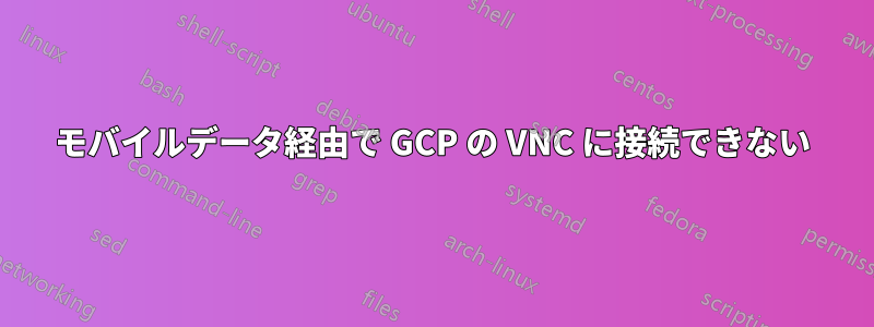 モバイルデータ経由で GCP の VNC に接続できない