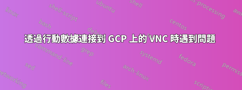 透過行動數據連接到 GCP 上的 VNC 時遇到問題