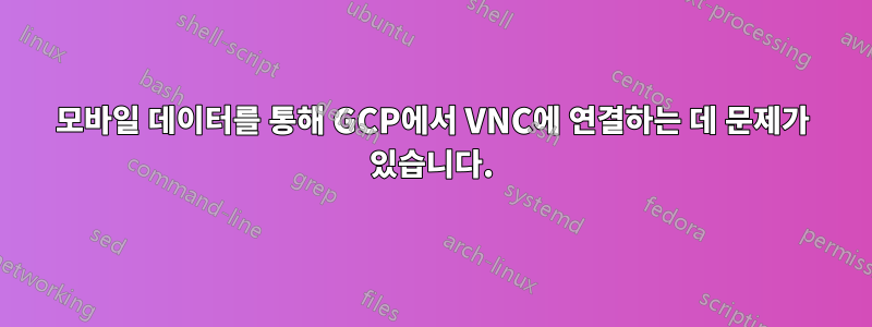 모바일 데이터를 통해 GCP에서 VNC에 연결하는 데 문제가 있습니다.