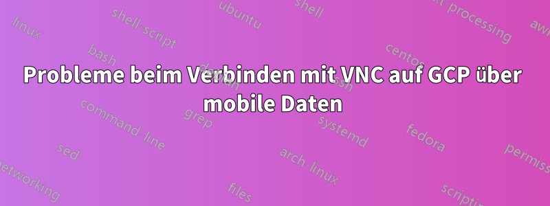 Probleme beim Verbinden mit VNC auf GCP über mobile Daten