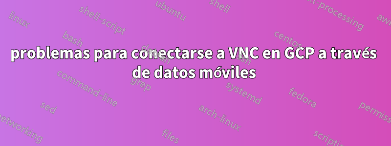 problemas para conectarse a VNC en GCP a través de datos móviles