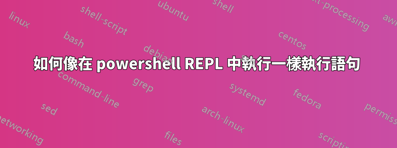 如何像在 powershell REPL 中執行一樣執行語句