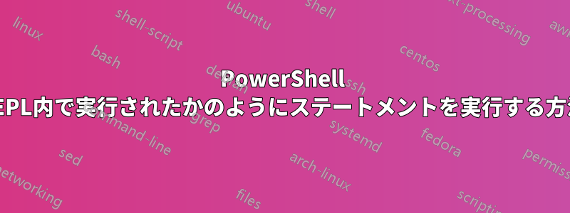 PowerShell REPL内で実行されたかのようにステートメントを実行する方法