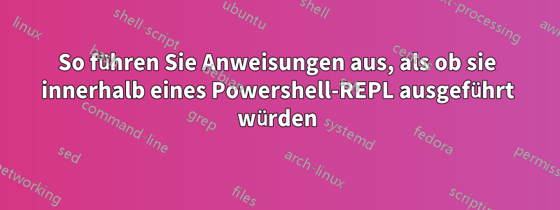 So führen Sie Anweisungen aus, als ob sie innerhalb eines Powershell-REPL ausgeführt würden