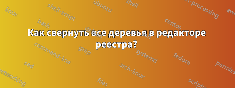 Как свернуть все деревья в редакторе реестра?