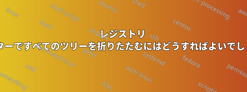 レジストリ エディターですべてのツリーを折りたたむにはどうすればよいでしょうか?