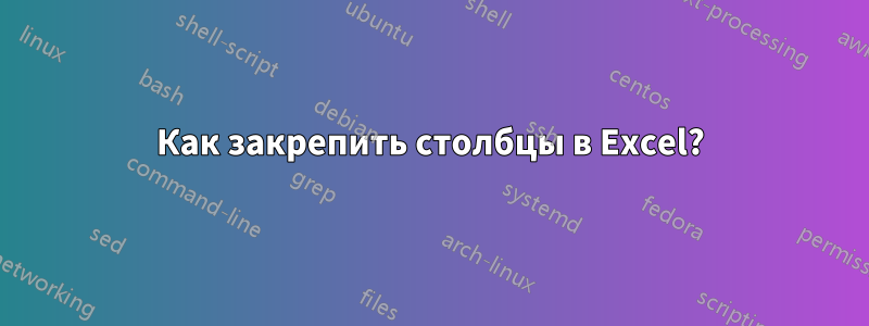 Как закрепить столбцы в Excel?