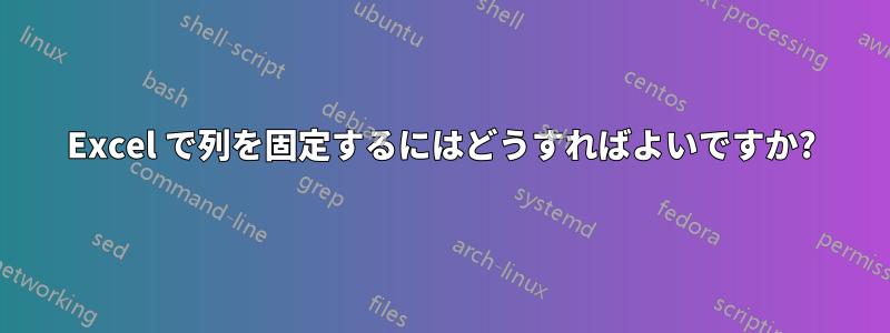 Excel で列を固定するにはどうすればよいですか?