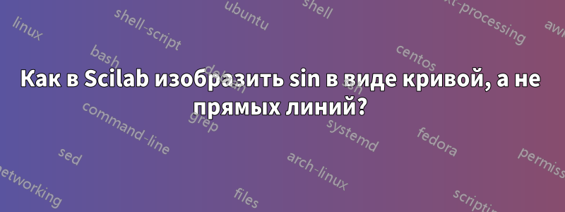 Как в Scilab изобразить sin в виде кривой, а не прямых линий?