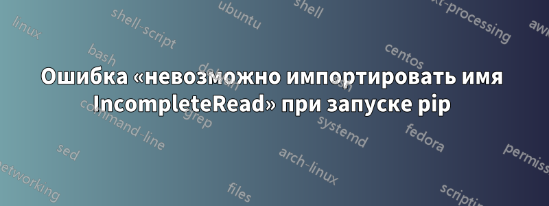 Ошибка «невозможно импортировать имя IncompleteRead» при запуске pip