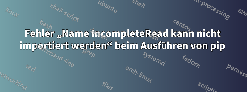 Fehler „Name IncompleteRead kann nicht importiert werden“ beim Ausführen von pip