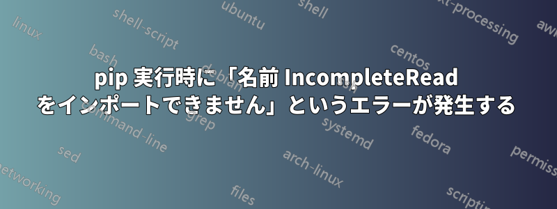 pip 実行時に「名前 IncompleteRead をインポートできません」というエラーが発生する