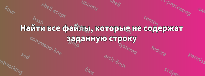 Найти все файлы, которые не содержат заданную строку