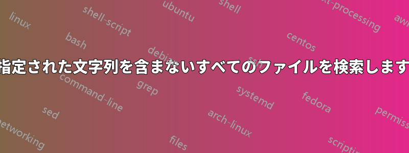 指定された文字列を含まないすべてのファイルを検索します