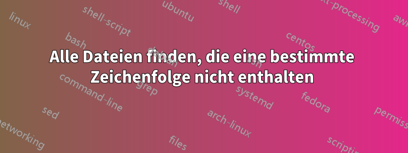 Alle Dateien finden, die eine bestimmte Zeichenfolge nicht enthalten