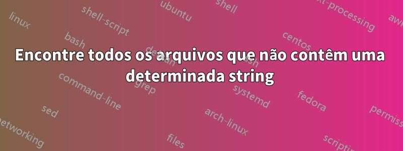 Encontre todos os arquivos que não contêm uma determinada string