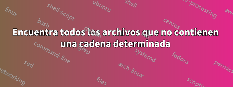 Encuentra todos los archivos que no contienen una cadena determinada